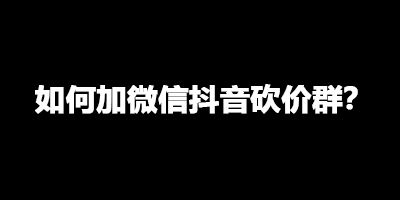 如何加微信抖音砍价群